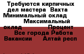 Требуются кирпичных дел мастера. Вахта. › Минимальный оклад ­ 65 000 › Максимальный оклад ­ 99 000 › Процент ­ 20 - Все города Работа » Вакансии   . Алтай респ.